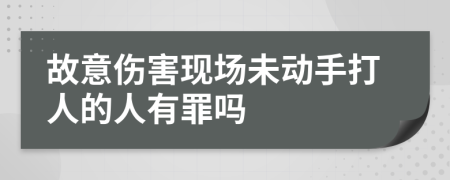 故意伤害现场未动手打人的人有罪吗