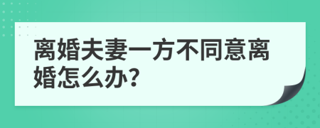 离婚夫妻一方不同意离婚怎么办？