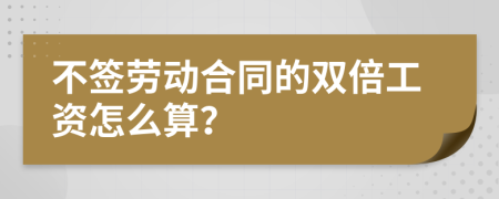 不签劳动合同的双倍工资怎么算？