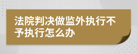 法院判决做监外执行不予执行怎么办