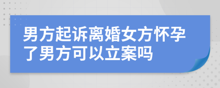 男方起诉离婚女方怀孕了男方可以立案吗