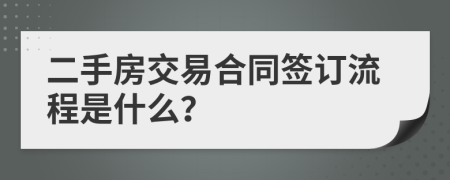 二手房交易合同签订流程是什么？