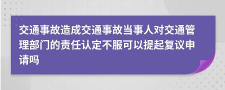 交通事故造成交通事故当事人对交通管理部门的责任认定不服可以提起复议申请吗