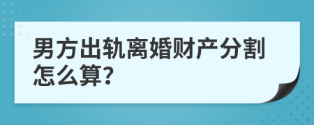 男方出轨离婚财产分割怎么算？