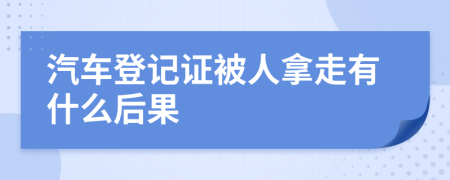 汽车登记证被人拿走有什么后果