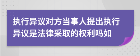 执行异议对方当事人提出执行异议是法律采取的权利吗如