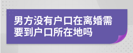 男方没有户口在离婚需要到户口所在地吗