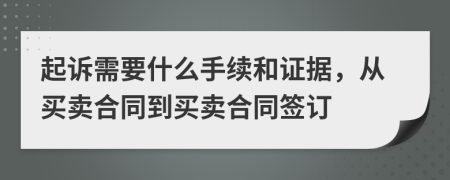 起诉需要什么手续和证据，从买卖合同到买卖合同签订