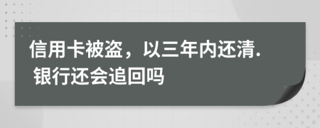 信用卡被盗，以三年内还清. 银行还会追回吗