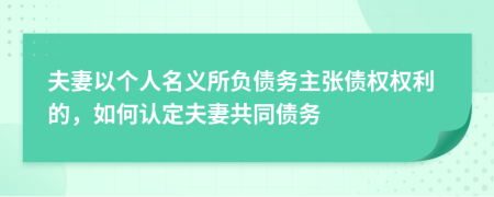 夫妻以个人名义所负债务主张债权权利的，如何认定夫妻共同债务