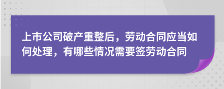 上市公司破产重整后，劳动合同应当如何处理，有哪些情况需要签劳动合同
