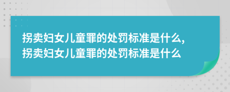 拐卖妇女儿童罪的处罚标准是什么, 拐卖妇女儿童罪的处罚标准是什么