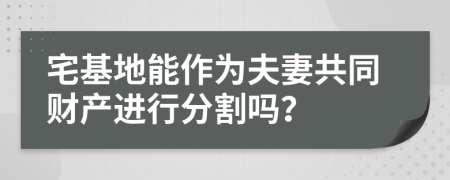 宅基地能作为夫妻共同财产进行分割吗？