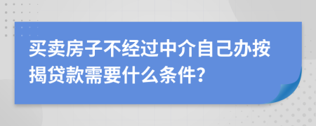 买卖房子不经过中介自己办按揭贷款需要什么条件？