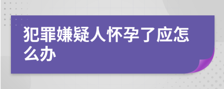 犯罪嫌疑人怀孕了应怎么办