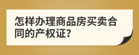 怎样办理商品房买卖合同的产权证？