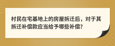 村民在宅基地上的房屋拆迁后，对于其拆迁补偿款应当给予哪些补偿？