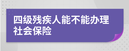 四级残疾人能不能办理社会保险