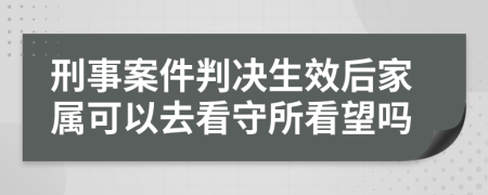 刑事案件判决生效后家属可以去看守所看望吗