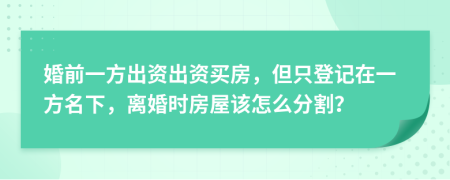 婚前一方出资出资买房，但只登记在一方名下，离婚时房屋该怎么分割？