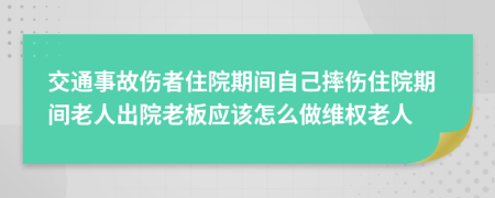 交通事故伤者住院期间自己摔伤住院期间老人出院老板应该怎么做维权老人