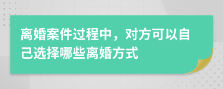 离婚案件过程中，对方可以自己选择哪些离婚方式