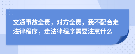 交通事故全责，对方全责，我不配合走法律程序，走法律程序需要注意什么