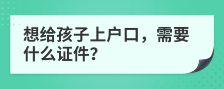 想给孩子上户口，需要什么证件？