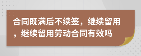 合同既满后不续签，继续留用，继续留用劳动合同有效吗