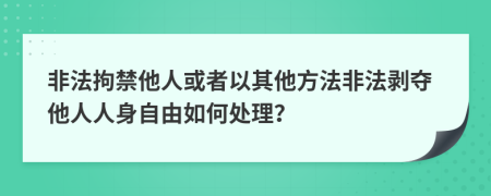 非法拘禁他人或者以其他方法非法剥夺他人人身自由如何处理？