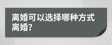 离婚可以选择哪种方式离婚？