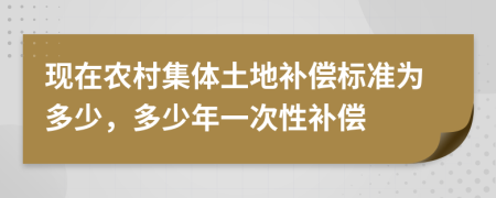 现在农村集体土地补偿标准为多少，多少年一次性补偿