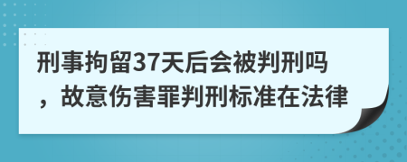 刑事拘留37天后会被判刑吗，故意伤害罪判刑标准在法律