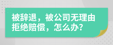 被辞退，被公司无理由拒绝赔偿，怎么办？