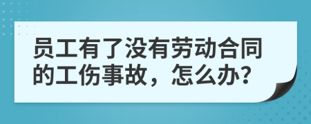 员工有了没有劳动合同的工伤事故，怎么办？