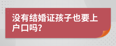 没有结婚证孩子也要上户口吗？