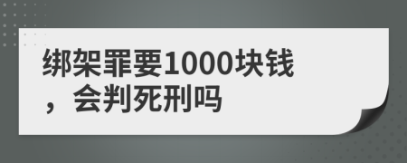 绑架罪要1000块钱，会判死刑吗