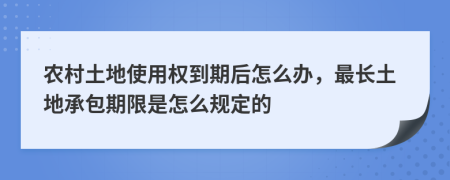 农村土地使用权到期后怎么办，最长土地承包期限是怎么规定的