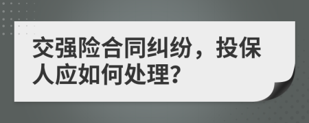 交强险合同纠纷，投保人应如何处理？