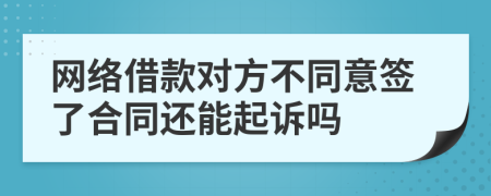 网络借款对方不同意签了合同还能起诉吗