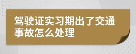 驾驶证实习期出了交通事故怎么处理