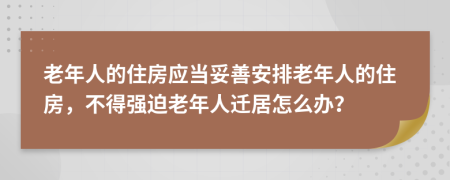 老年人的住房应当妥善安排老年人的住房，不得强迫老年人迁居怎么办？