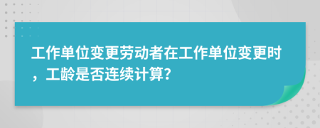 工作单位变更劳动者在工作单位变更时，工龄是否连续计算？