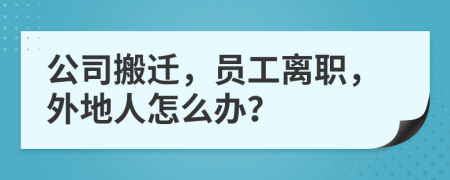 公司搬迁，员工离职，外地人怎么办？