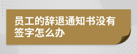 员工的辞退通知书没有签字怎么办