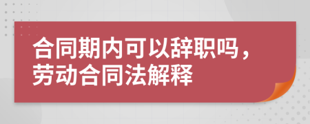 合同期内可以辞职吗，劳动合同法解释