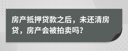 房产抵押贷款之后，未还清房贷，房产会被拍卖吗？