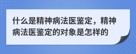 什么是精神病法医鉴定，精神病法医鉴定的对象是怎样的