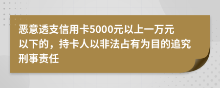 恶意透支信用卡5000元以上一万元以下的，持卡人以非法占有为目的追究刑事责任