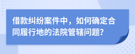 借款纠纷案件中，如何确定合同履行地的法院管辖问题？